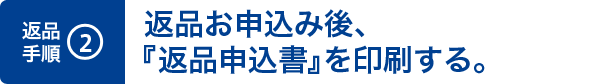 2. 返品お申し込み後、『返品申込書』を印刷する。